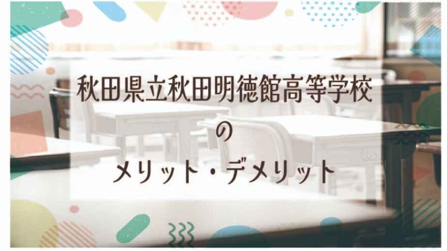 秋田県立秋田明徳館高等学校のメリット・デメリットは？