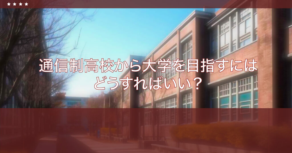 通信制高校から大学進学を目指すにはどうすればいい？