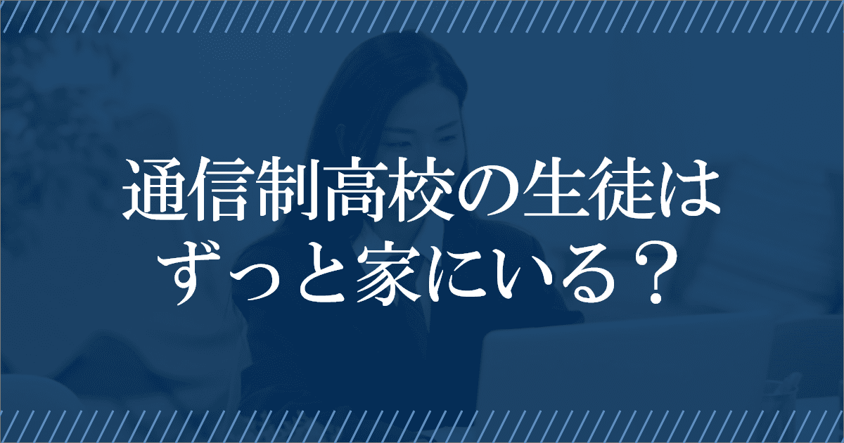 通信制高校の生徒はずっと家にいるの？